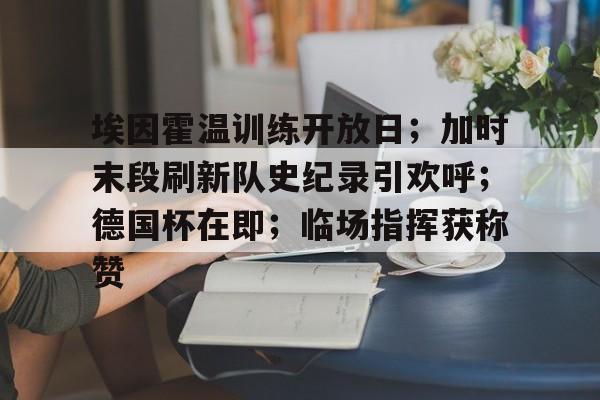 关于埃因霍温训练开放日；加时末段刷新队史纪录引欢呼；德国杯在即；临场指挥获称赞的信息-泛亚官网入口